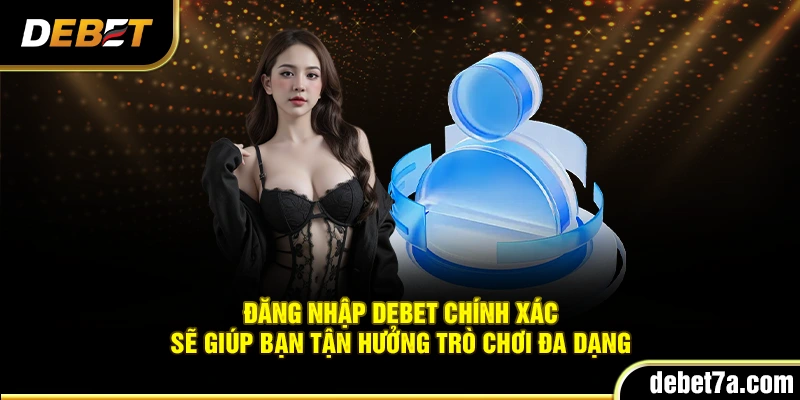 Đăng nhập DEBET chính xác sẽ giúp bạn tận hưởng trò chơi đa dạng