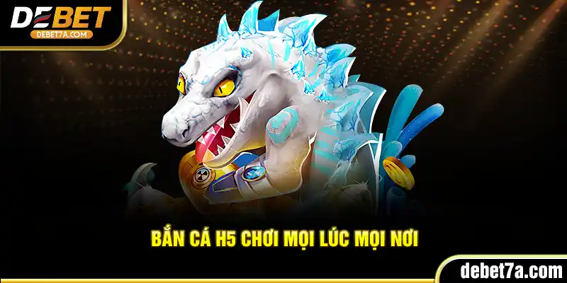 Bắn Cá H5 chơi mọi lúc mọi nơi