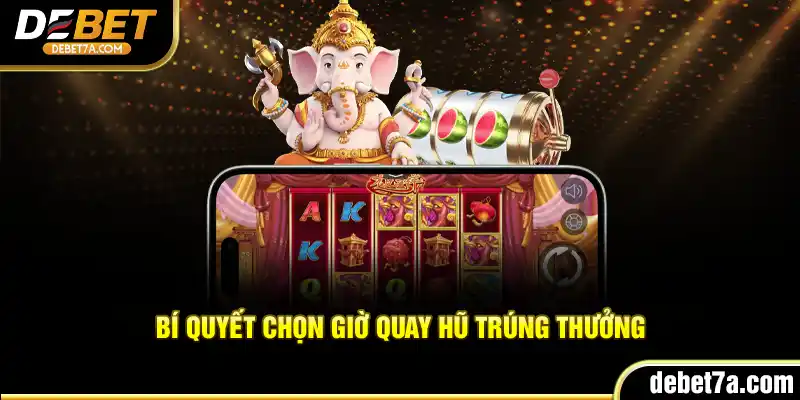 Bí quyết chọn giờ quay hũ trúng thưởng