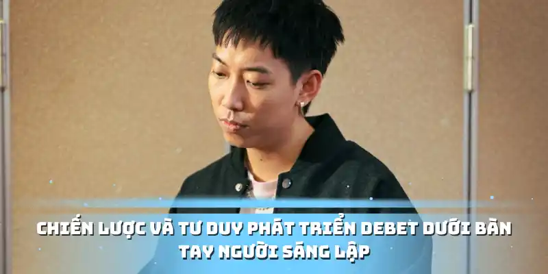 Chiến Lược Và Tư Duy Phát Triển Debet Dưới Bàn Tay Người Sáng Lập