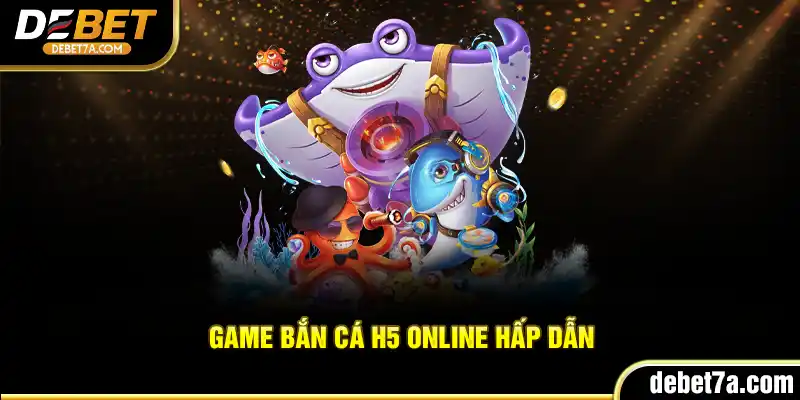 Game Bắn Cá H5 online hấp dẫn