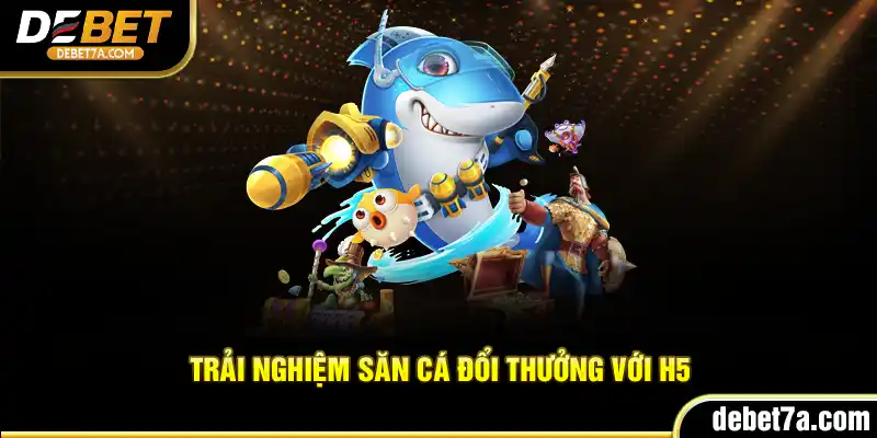 Trải nghiệm săn cá đổi thưởng với H5